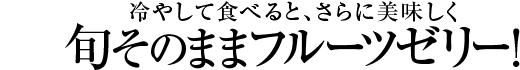 冷やして食べると、さらに美味しく　旬そのままフルーツゼリー！