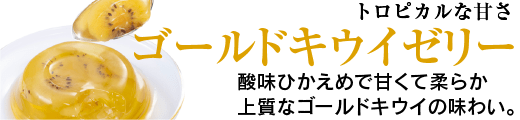 トロピカルな甘さ　ゴールドキウイゼリー　酸味ひかえめで甘くてやわらか　上質なゴールドキウイの味わい。